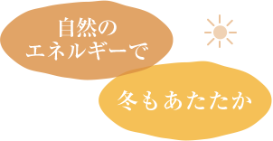 自然のエネルギーで冬もあたたか